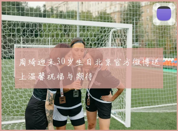 周琦迎来30岁生日北京官方微博送上温馨祝福与期待