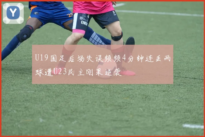U19国足后场失误频频4分钟连丢两球遭U23民主刚果逆袭