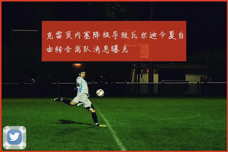 克雷莫内塞降级导致瓦尔迪今夏自由转会离队消息曝光