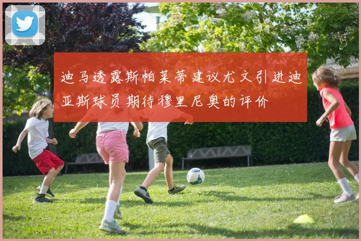 迪马透露斯帕莱蒂建议尤文引进迪亚斯球员期待穆里尼奥的评价