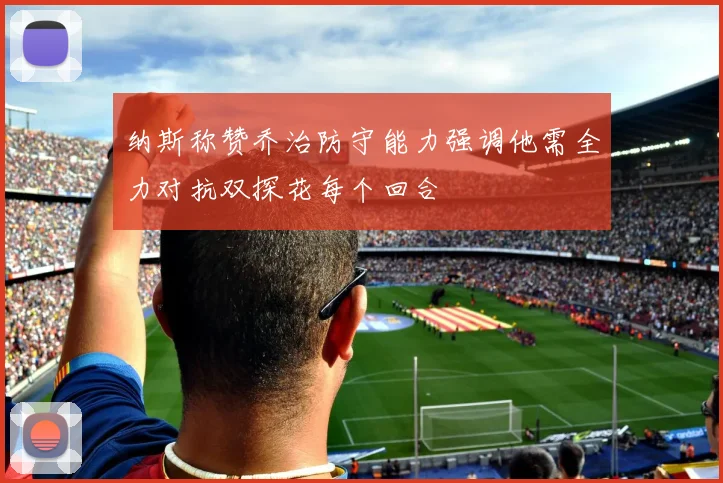 纳斯称赞乔治防守能力强调他需全力对抗双探花每个回合
