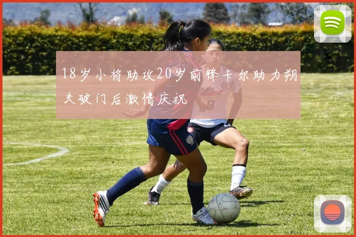 18岁小将助攻20岁前锋卡尔助力朔夫破门后激情庆祝