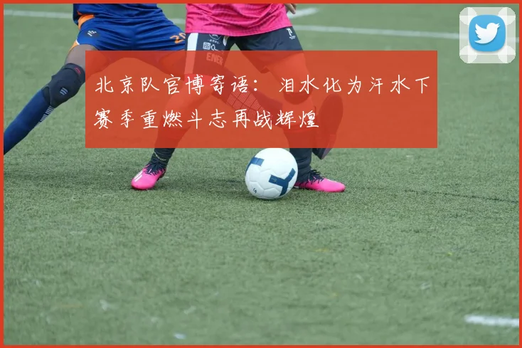 北京队官博寄语：泪水化为汗水下赛季重燃斗志再战辉煌