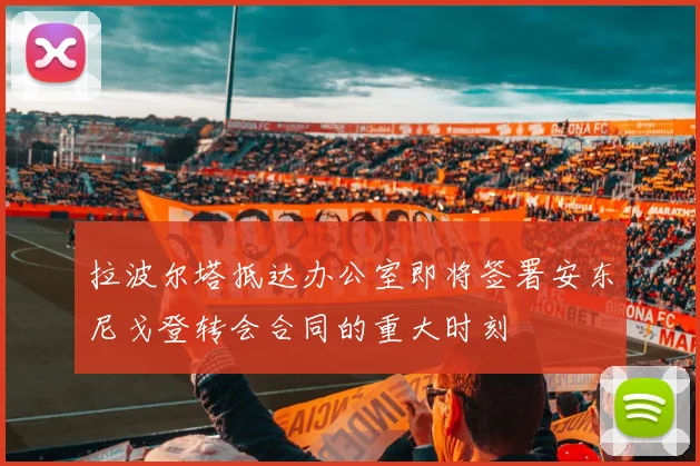 拉波尔塔抵达办公室即将签署安东尼戈登转会合同的重大时刻