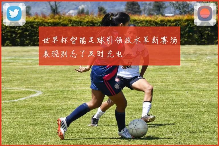 世界杯智能足球引领技术革新赛场表现别忘了及时充电